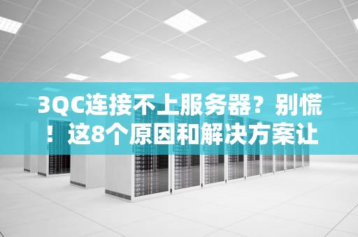 3QC连接不上服务器？别慌！这8个原因和解决方案让你秒变IT大神