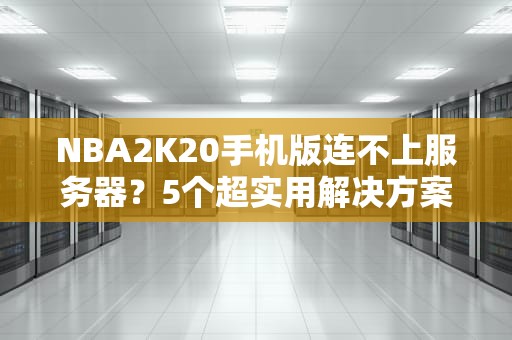 NBA2K20手机版连不上服务器？5个超实用解决方案+专业分析！