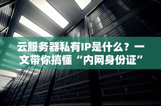 云服务器私有IP是什么？一文带你搞懂“内网身份证”的妙用！