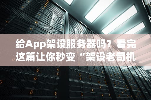 给App架设服务器吗？看完这篇让你秒变“架设老司机”！