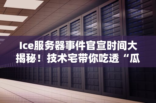 Ice服务器事件官宣时间大揭秘！技术宅带你吃透“瓜”中玄机