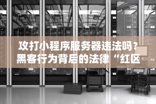 攻打小程序服务器违法吗？黑客行为背后的法律“红区”大揭秘！