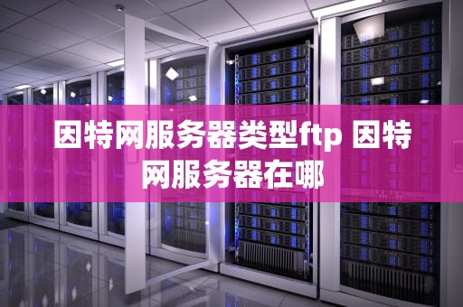 因特网服务器类型ftp 因特网服务器在哪
