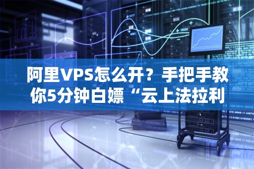 阿里VPS怎么开？手把手教你5分钟白嫖“云上法拉利”（附避坑指南）