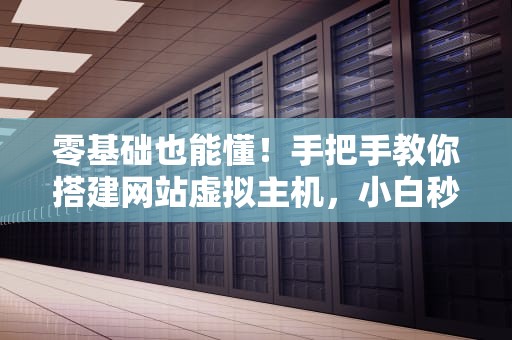 零基础也能懂！手把手教你搭建网站虚拟主机，小白秒变大神！