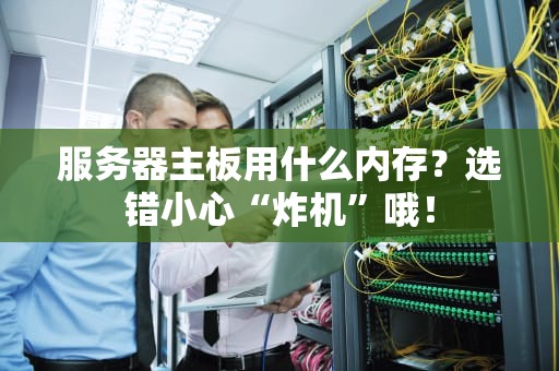 服务器主板用什么内存？选错小心“炸机”哦！