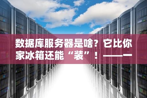 数据库服务器是啥？它比你家冰箱还能“装”！——一文读懂数据库服务器的核心作用
