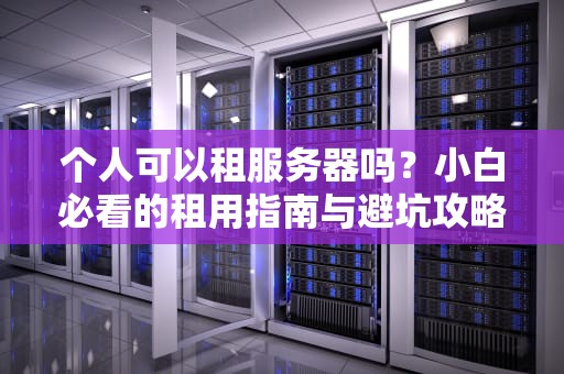 个人可以租服务器吗？小白必看的租用指南与避坑攻略！
