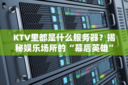 KTV里都是什么服务器？揭秘娱乐场所的“幕后英雄”！