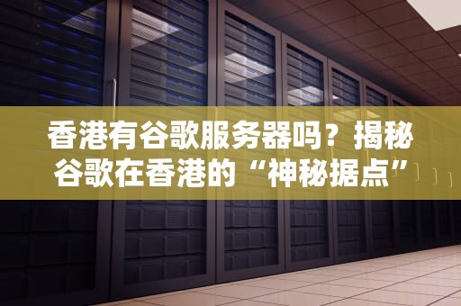 香港有谷歌服务器吗？揭秘谷歌在香港的“神秘据点”