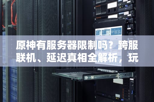 原神有服务器限制吗？跨服联机、延迟真相全解析，玩家必看！