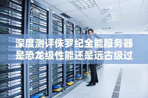 深度测评侏罗纪全能服务器是恐龙级性能还是远古级过时？