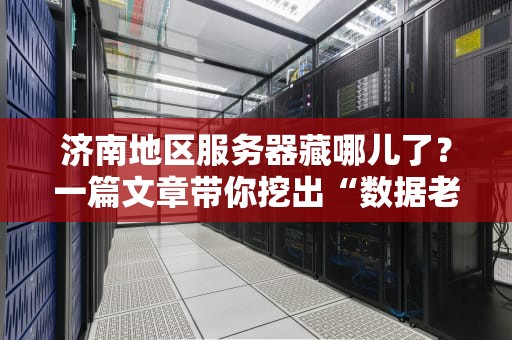 济南地区服务器藏哪儿了？一篇文章带你挖出“数据老巢”！