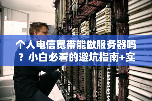 个人电信宽带能做服务器吗？小白必看的避坑指南+实战测评！