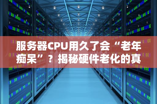 服务器CPU用久了会“老年痴呆”？揭秘硬件老化的真相与保养秘籍！