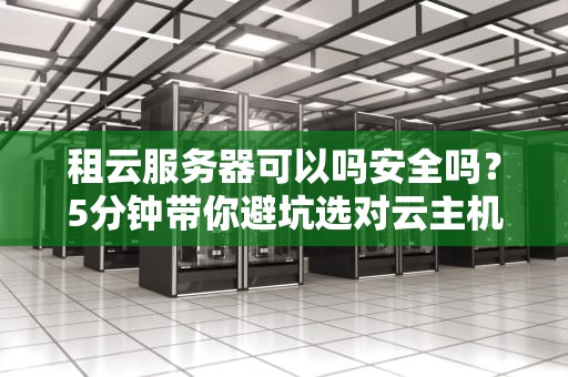 租云服务器可以吗安全吗？5分钟带你避坑选对云主机！