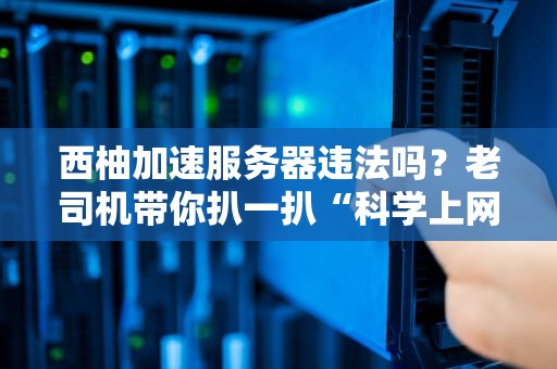 西柚加速服务器违法吗？老司机带你扒一扒“科学上网”那些坑！