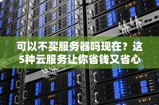 可以不买服务器吗现在？这5种云服务让你省钱又省心！