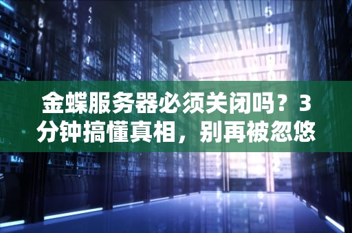 金蝶服务器必须关闭吗？3分钟搞懂真相，别再被忽悠了！