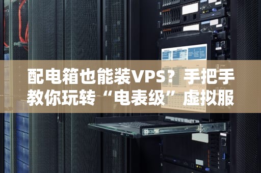 配电箱也能装VPS？手把手教你玩转“电表级”虚拟服务器！