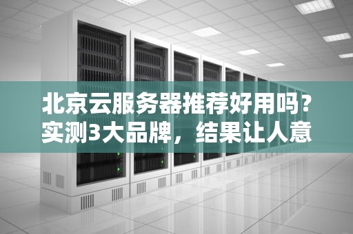 北京云服务器推荐好用吗？实测3大品牌，结果让人意外！