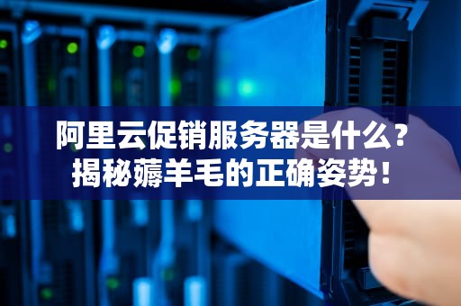 阿里云促销服务器是什么？揭秘薅羊毛的正确姿势！
