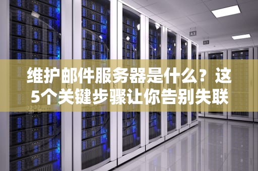 维护邮件服务器是什么？这5个关键步骤让你告别失联危机！