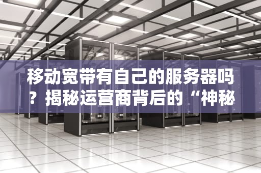 移动宽带有自己的服务器吗？揭秘运营商背后的“神秘机房”