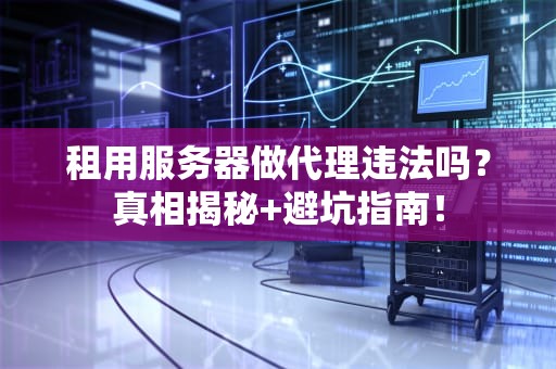 租用服务器做代理违法吗？真相揭秘+避坑指南！