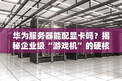 华为服务器能配显卡吗？揭秘企业级“游戏机”的硬核玩法！