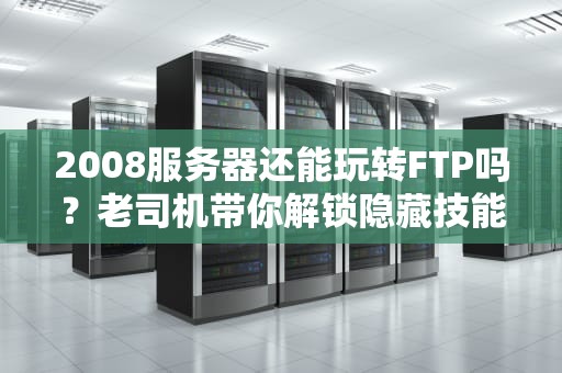 2008服务器还能玩转FTP吗？老司机带你解锁隐藏技能！