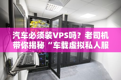 汽车必须装VPS吗？老司机带你揭秘“车载虚拟私人服务器”的真相！