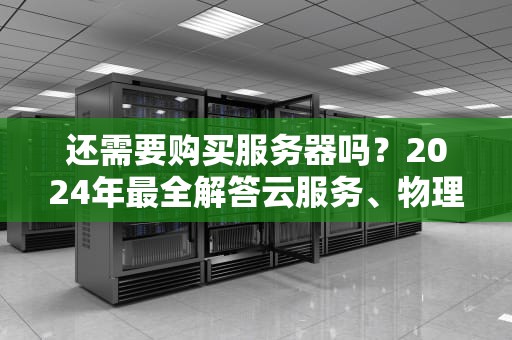 还需要购买服务器吗？2024年最全解答云服务、物理机、白嫖方案大乱斗！