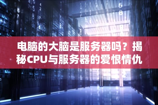 电脑的大脑是服务器吗？揭秘CPU与服务器的爱恨情仇！