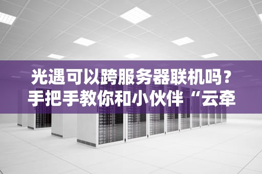 光遇可以跨服务器联机吗？手把手教你和小伙伴“云牵手”的硬核攻略！