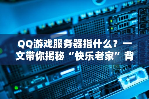 QQ游戏服务器指什么？一文带你揭秘“快乐老家”背后的黑科技！