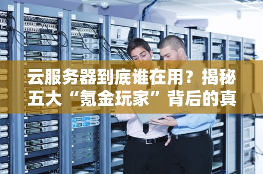 云服务器到底谁在用？揭秘五大“氪金玩家”背后的真相！
