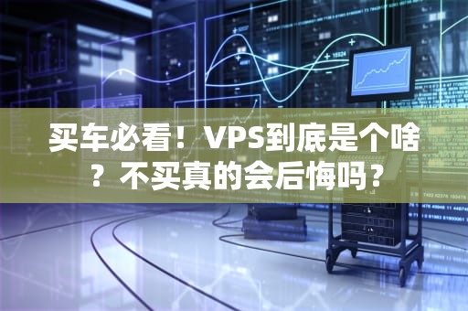 买车必看！VPS到底是个啥？不买真的会后悔吗？