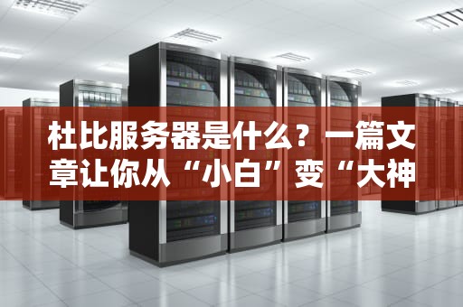 杜比服务器是什么？一篇文章让你从“小白”变“大神”（内含硬核科普+幽默吐槽）