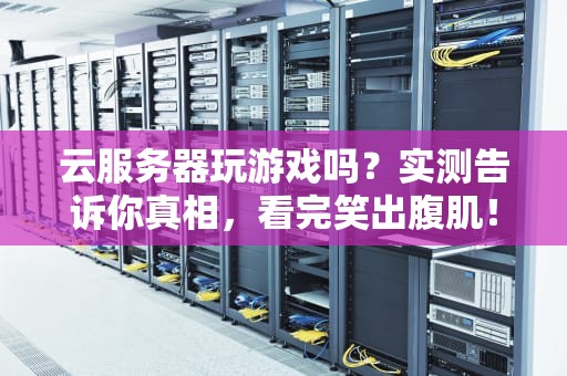 云服务器玩游戏吗？实测告诉你真相，看完笑出腹肌！