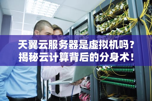 天翼云服务器是虚拟机吗？揭秘云计算背后的分身术！