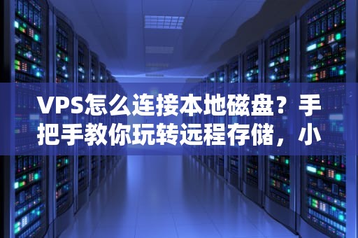 VPS怎么连接本地磁盘？手把手教你玩转远程存储，小白也能秒懂！
