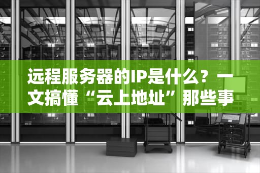 远程服务器的IP是什么？一文搞懂“云上地址”那些事儿！