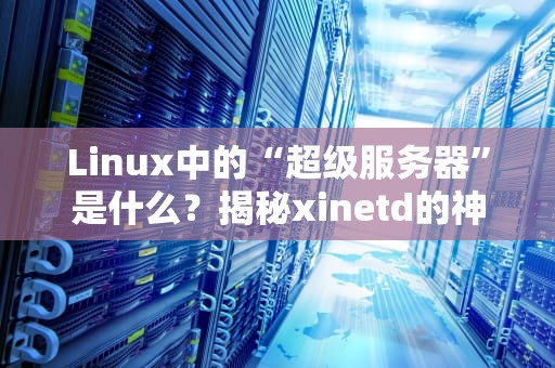 Linux中的“超级服务器”是什么？揭秘xinetd的神奇力量！