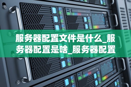 服务器配置文件是什么_服务器配置是啥_服务器配置文件的理解和运用