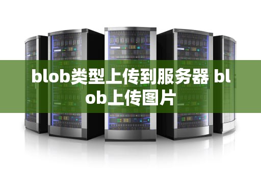 blob类型上传到服务器 blob上传图片