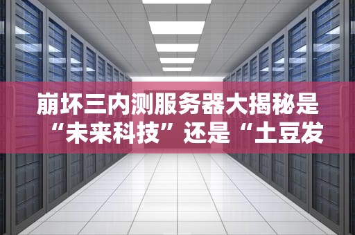 崩坏三内测服务器大揭秘是“未来科技”还是“土豆发电”？专业测评+爆笑吐槽！