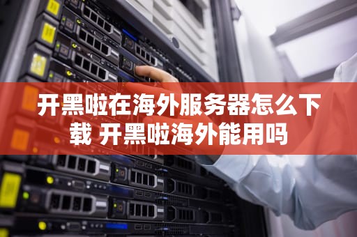 开黑啦在海外服务器怎么下载 开黑啦海外能用吗