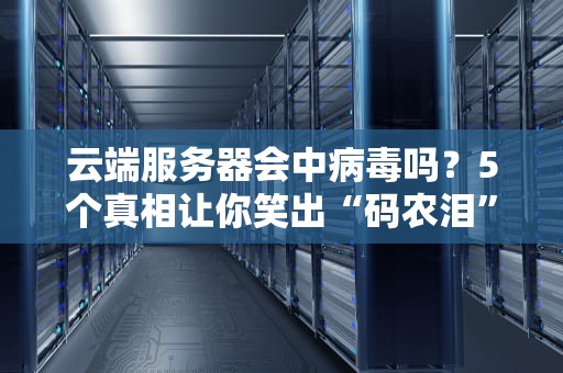 云端服务器会中病毒吗？5个真相让你笑出“码农泪”