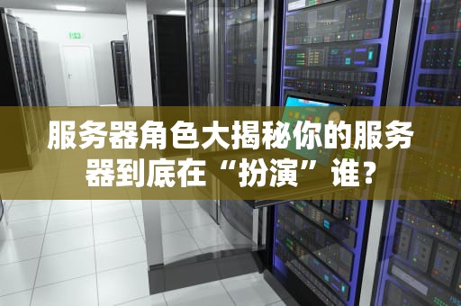 服务器角色大揭秘你的服务器到底在“扮演”谁？
